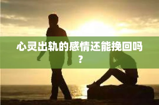 心灵出轨的感情还能挽回吗？