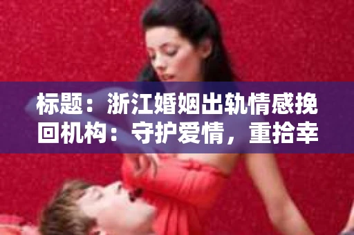 标题：浙江婚姻出轨情感挽回机构：守护爱情，重拾幸福