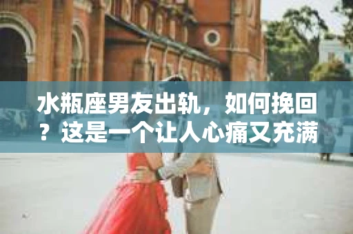 水瓶座男友出轨，如何挽回？这是一个让人心痛又充满挑战的问题。在爱情的世界里，我们总是希望找到那个对的人，但现实往往不尽如人意。今天，就让我们一起来探讨一下，当水瓶座男友出轨时，我们该如何挽回这段感情。