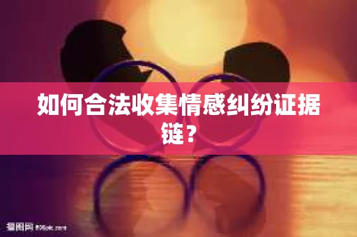 如何合法收集情感纠纷证据链？