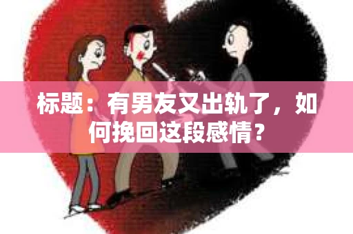 标题：有男友又出轨了，如何挽回这段感情？