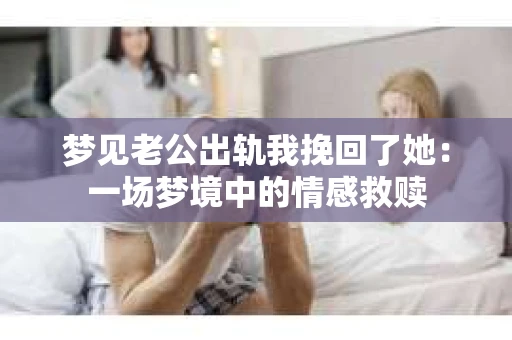 梦见老公出轨我挽回了她：一场梦境中的情感救赎