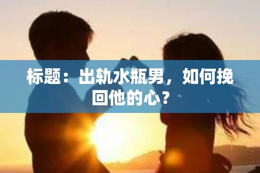 标题：出轨水瓶男，如何挽回他的心？