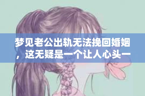 梦见老公出轨无法挽回婚姻，这无疑是一个让人心头一紧的梦境。在现实生活中，婚姻问题一直是人们关注的焦点，而梦境中的出轨，更是让人心生疑虑。那么，这样的梦境究竟预示着什么？我们又该如何面对呢？今天，就让我们一起来探讨一下这个话题。