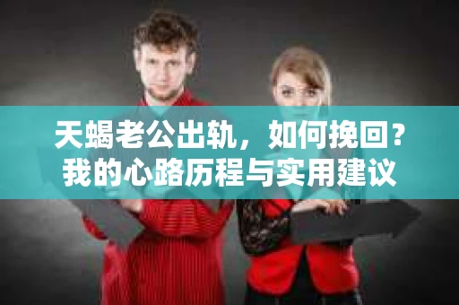 天蝎老公出轨，如何挽回？我的心路历程与实用建议