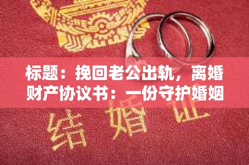 标题：挽回老公出轨，离婚财产协议书：一份守护婚姻与财产的明智选择