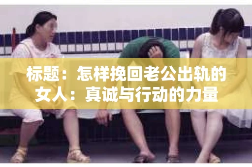 标题：怎样挽回老公出轨的女人：真诚与行动的力量