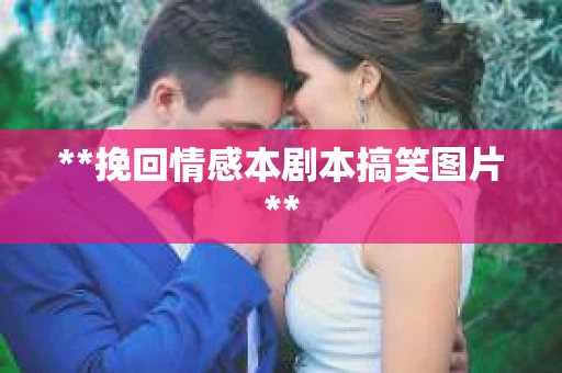 **挽回情感本剧本搞笑图片**
