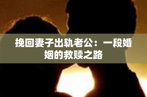 挽回妻子出轨老公：一段婚姻的救赎之路