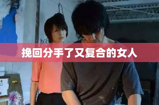 挽回分手了又复合的女人 挽回分手了又复合的女人