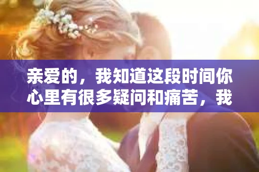 亲爱的，我知道这段时间你心里有很多疑问和痛苦，我也一样。我们在一起的时光，有欢笑也有泪水，那些美好的回忆，我永远都不会忘记。今天，我想通过这条短信，向你表达我的一些想法。