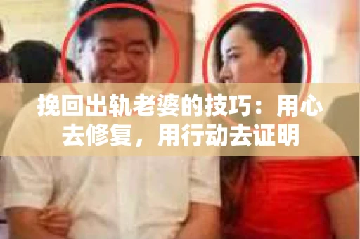 挽回出轨老婆的技巧：用心去修复，用行动去证明