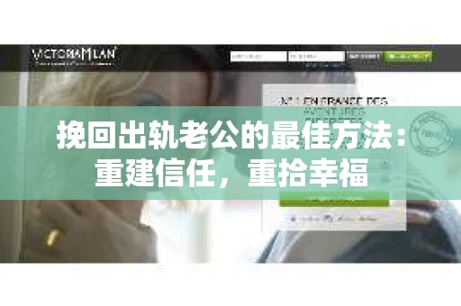 挽回出轨老公的最佳方法：重建信任，重拾幸福