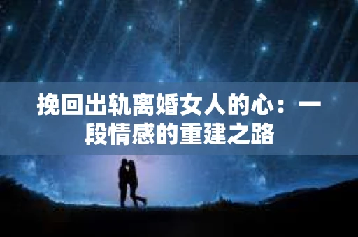 挽回出轨离婚女人的心：一段情感的重建之路