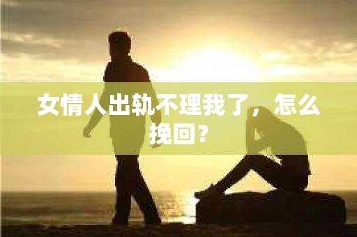 女情人出轨不理我了，怎么挽回？