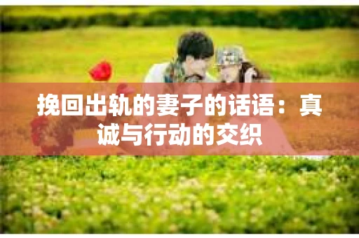 挽回出轨的妻子的话语：真诚与行动的交织