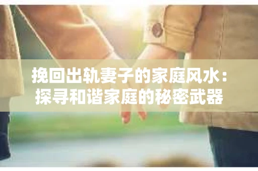 挽回出轨妻子的家庭风水：探寻和谐家庭的秘密武器