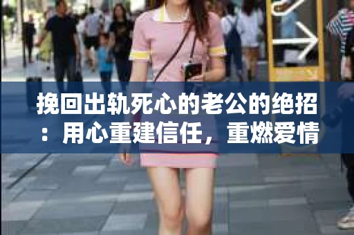 挽回出轨死心的老公的绝招：用心重建信任，重燃爱情火花