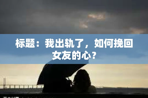 标题：我出轨了，如何挽回女友的心？