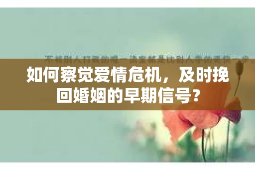 如何察觉爱情危机，及时挽回婚姻的早期信号？
