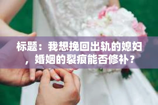 标题：我想挽回出轨的媳妇，婚姻的裂痕能否修补？
