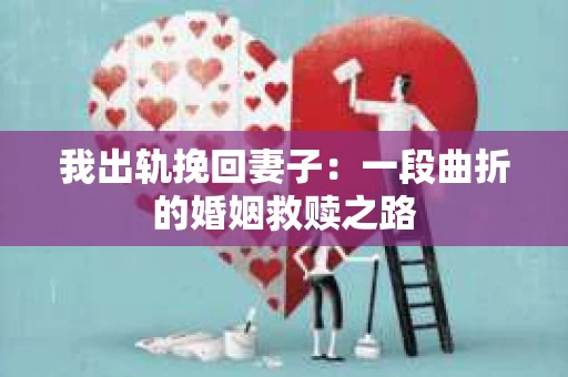 我出轨挽回妻子：一段曲折的婚姻救赎之路