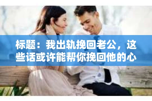 标题：我出轨挽回老公，这些话或许能帮你挽回他的心