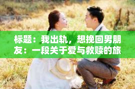 标题：我出轨，想挽回男朋友：一段关于爱与救赎的旅程