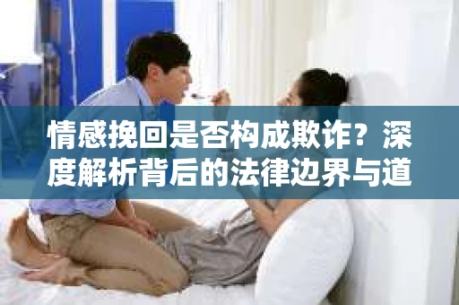 情感挽回是否构成欺诈？深度解析背后的法律边界与道德伦理