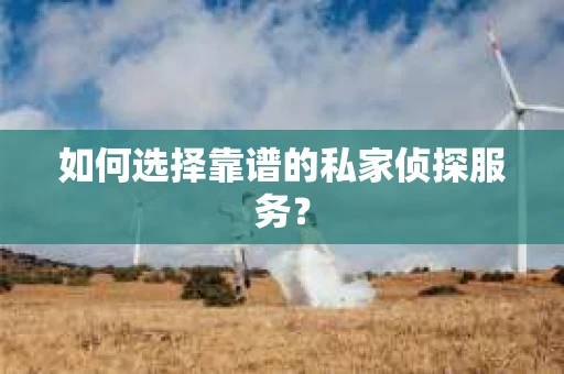 如何选择靠谱的私家侦探服务？