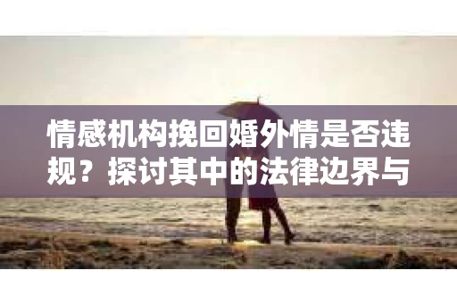情感机构挽回婚外情是否违规？探讨其中的法律边界与伦理考量