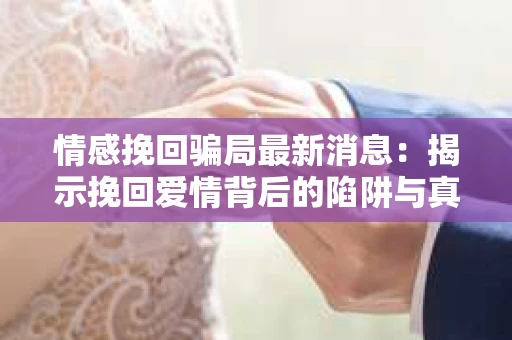 情感挽回骗局最新消息：揭示挽回爱情背后的陷阱与真相