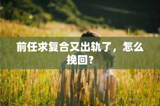 前任求复合又出轨了，怎么挽回？