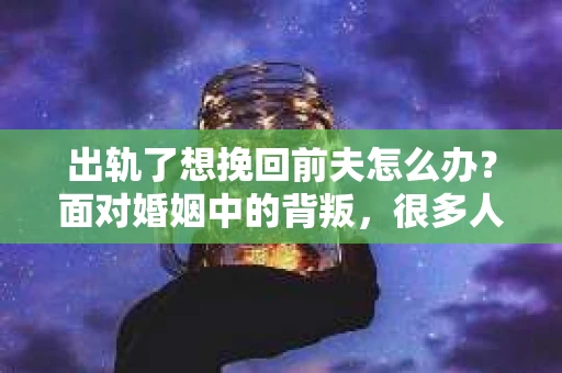 出轨了想挽回前夫怎么办？面对婚姻中的背叛，很多人都会感到痛苦和无助。但生活总是充满了转机，如果你真心想要挽回前夫，那么以下这些方法或许能给你一些启示。