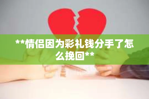 **情侣因为彩礼钱分手了怎么挽回**