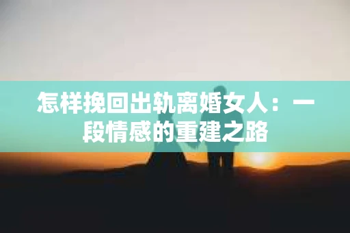 怎样挽回出轨离婚女人：一段情感的重建之路