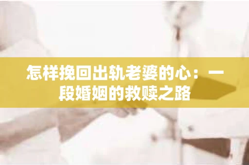 怎样挽回出轨老婆的心：一段婚姻的救赎之路