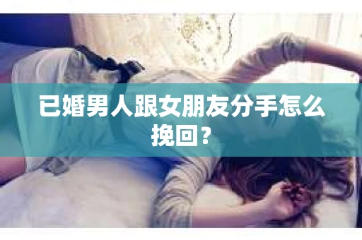 已婚男人跟女朋友分手怎么挽回？