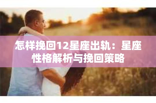 怎样挽回12星座出轨：星座性格解析与挽回策略