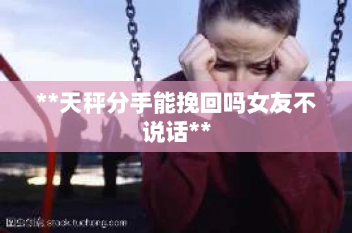 **天秤分手能挽回吗女友不说话**
