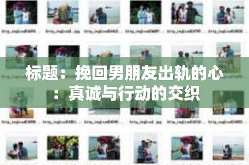 标题：挽回男朋友出轨的心：真诚与行动的交织