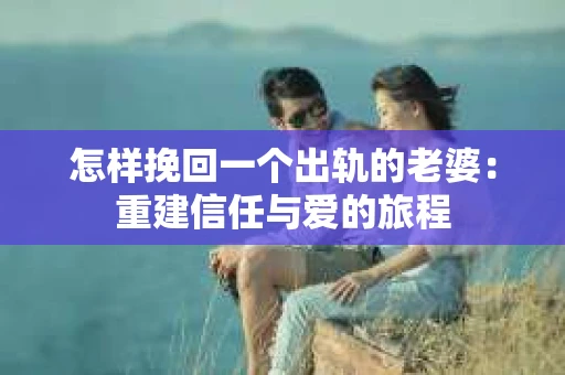 怎样挽回一个出轨的老婆：重建信任与爱的旅程