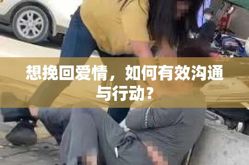 想挽回爱情，如何有效沟通与行动？