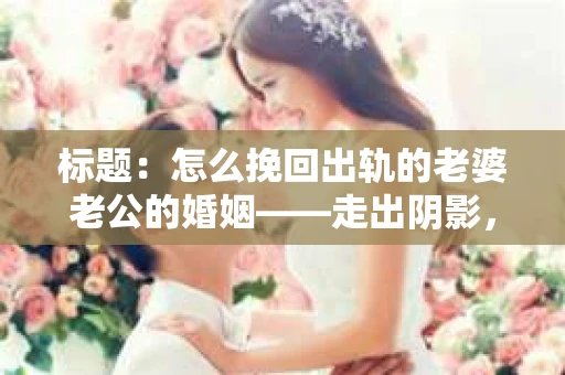 标题：怎么挽回出轨的老婆老公的婚姻——走出阴影，重建信任