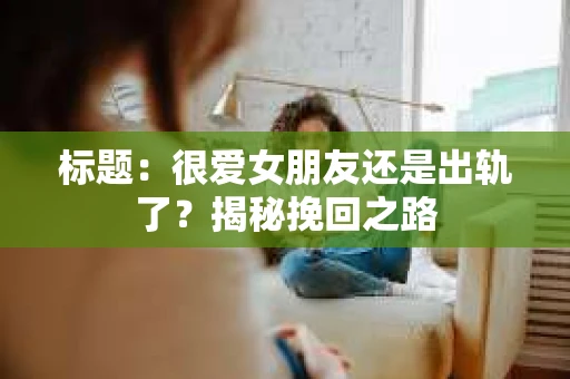 标题：很爱女朋友还是出轨了？揭秘挽回之路