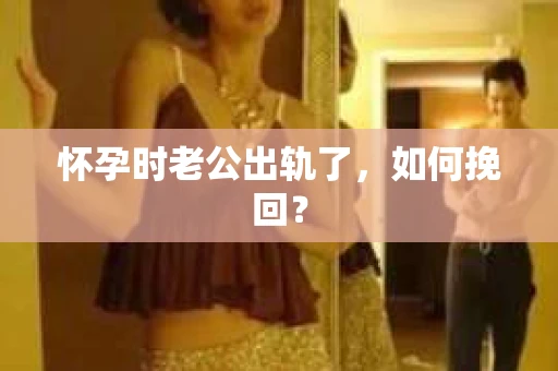 怀孕时老公出轨了，如何挽回？