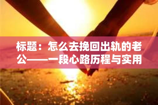 标题：怎么去挽回出轨的老公——一段心路历程与实用建议