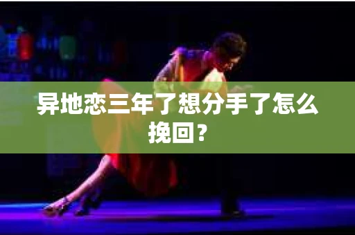 异地恋三年了想分手了怎么挽回？