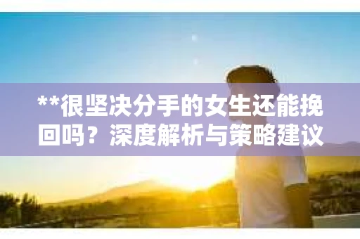 **很坚决分手的女生还能挽回吗？深度解析与策略建议**
