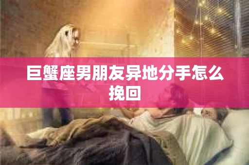 巨蟹座男朋友异地分手怎么挽回